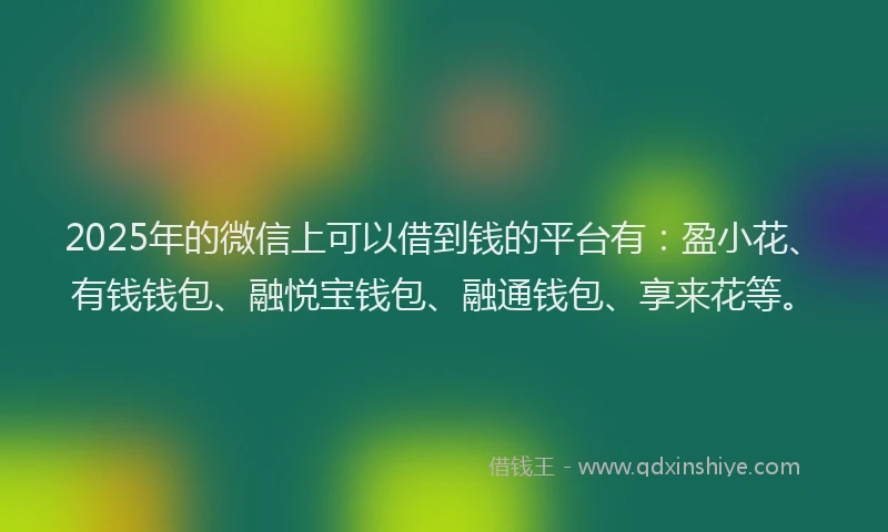2025年的微信上可以借到钱的平台有：盈小花、有钱钱包、融悦宝钱包、融通钱包、享来花等。