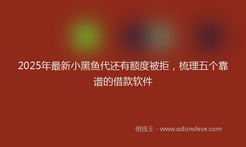 2025年最新小黑鱼代还有额度被拒，梳理五个靠谱的借款软件