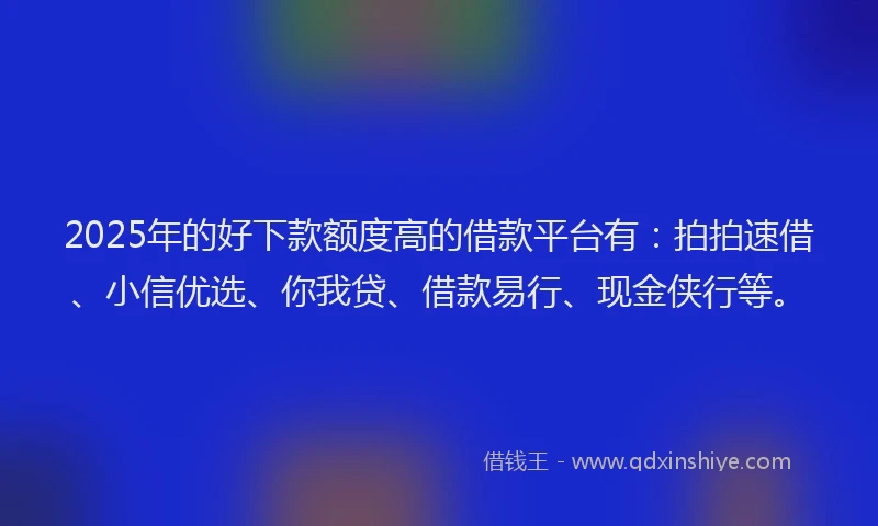2025年的好下款额度高的借款平台有：拍拍速借、小信优选、你我贷、借款易行、现金侠行等。
