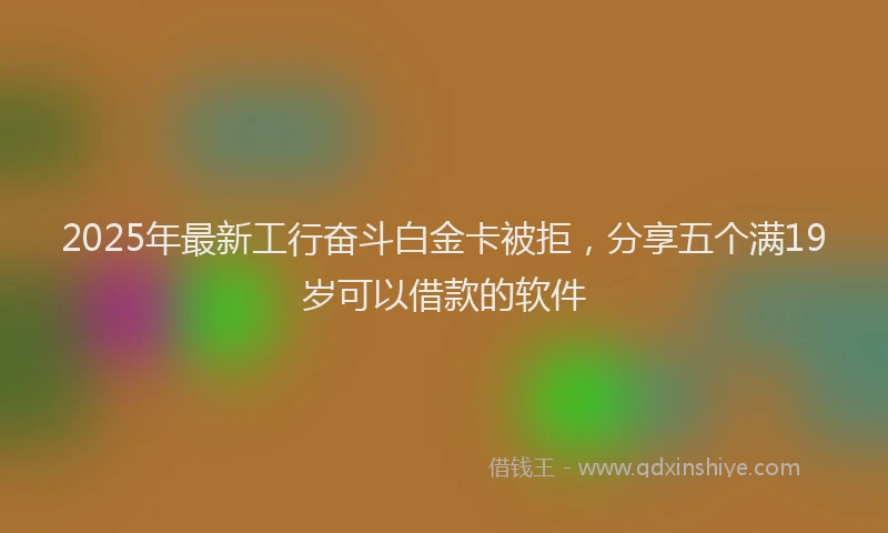 2025年最新工行奋斗白金卡被拒，分享五个满19岁可以借款的软件