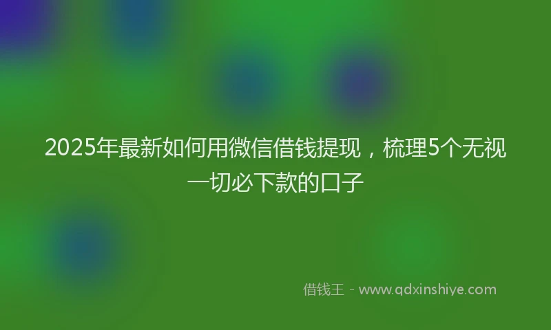 2025年最新如何用微信借钱提现，梳理5个无视一切必下款的口子