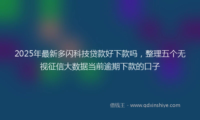 2025年最新多闪科技贷款好下款吗，整理五个无视征信大数据当前逾期下款的口子