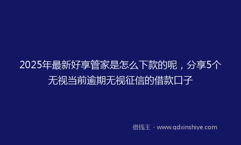 2025年最新好享管家是怎么下款的呢，分享5个无视当前逾期无视征信的借款口子