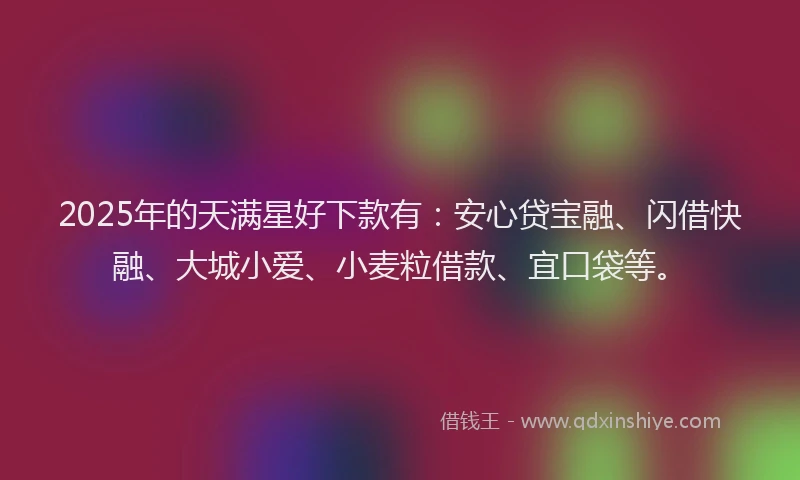 2025年的天满星好下款有：安心贷宝融、闪借快融、大城小爱、小麦粒借款、宜口袋等。