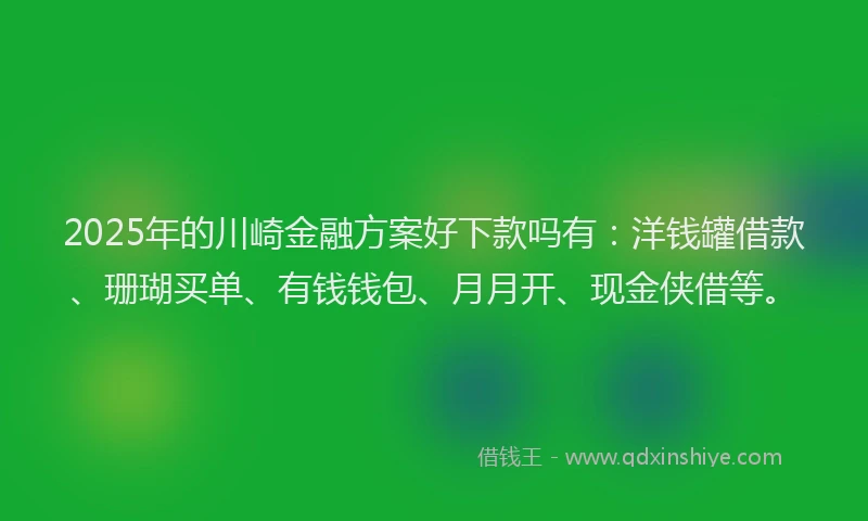 2025年的川崎金融方案好下款吗有：洋钱罐借款、珊瑚买单、有钱钱包、月月开、现金侠借等。