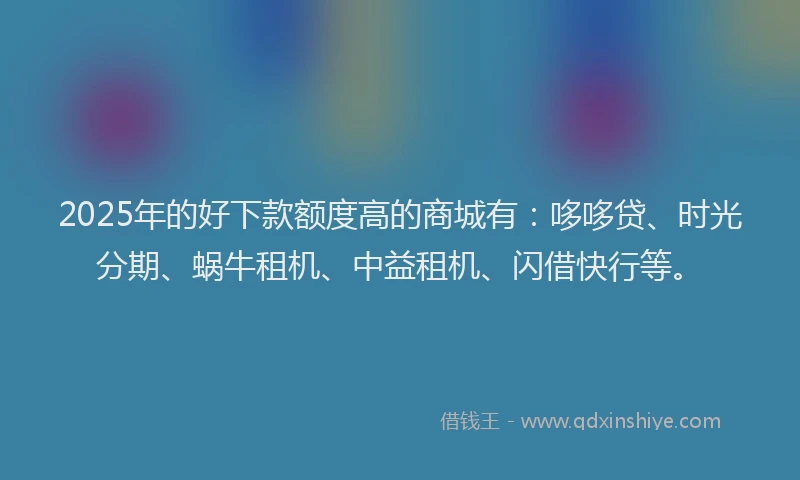 2025年的好下款额度高的商城有：哆哆贷、时光分期、蜗牛租机、中益租机、闪借快行等。