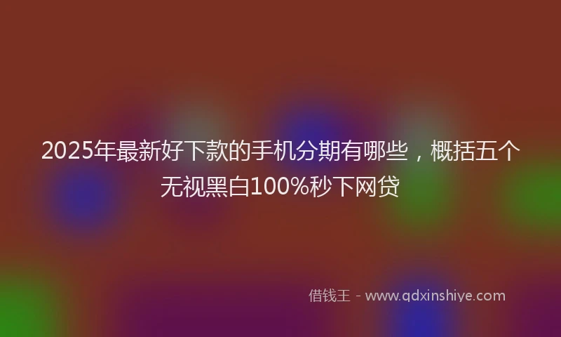 2025年最新好下款的手机分期有哪些，概括五个无视黑白100%秒下网贷