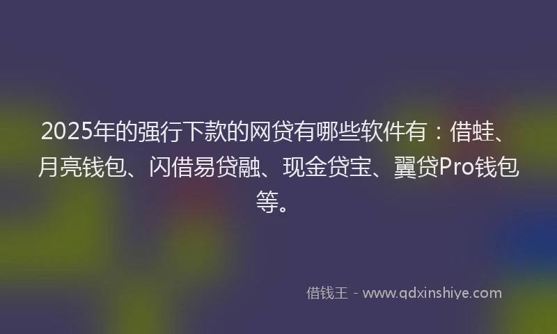 2025年的强行下款的网贷有哪些软件有：借蛙、月亮钱包、闪借易贷融、现金贷宝、翼贷Pro钱包等。
