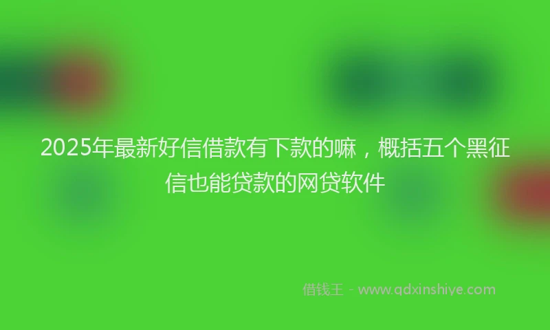2025年最新好信借款有下款的嘛，概括五个黑征信也能贷款的网贷软件
