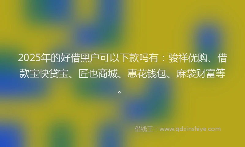2025年的好借黑户可以下款吗有：骏祥优购、借款宝快贷宝、匠也商城、惠花钱包、麻袋财富等。