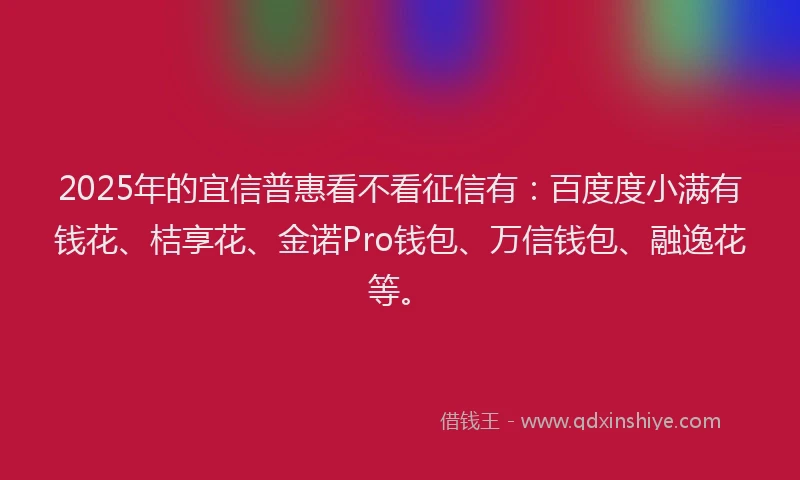 2025年的宜信普惠看不看征信有：百度度小满有钱花、桔享花、金诺Pro钱包、万信钱包、融逸花等。