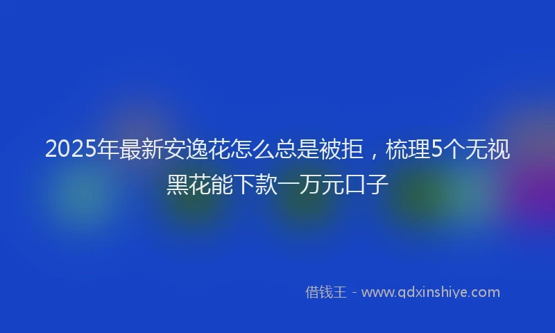 2025年最新安逸花怎么总是被拒，梳理5个无视黑花能下款一万元口子