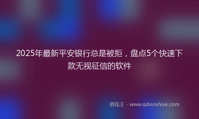 2025年最新平安银行总是被拒，盘点5个快速下款无视征信的软件