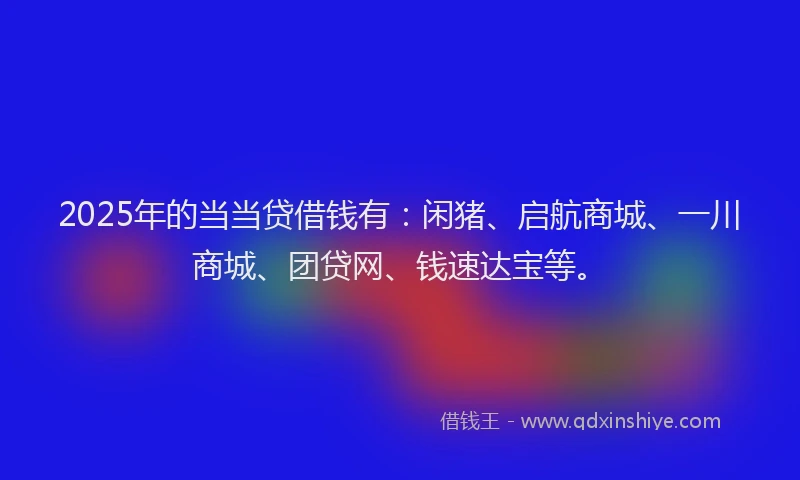 2025年的当当贷借钱有：闲猪、启航商城、一川商城、团贷网、钱速达宝等。
