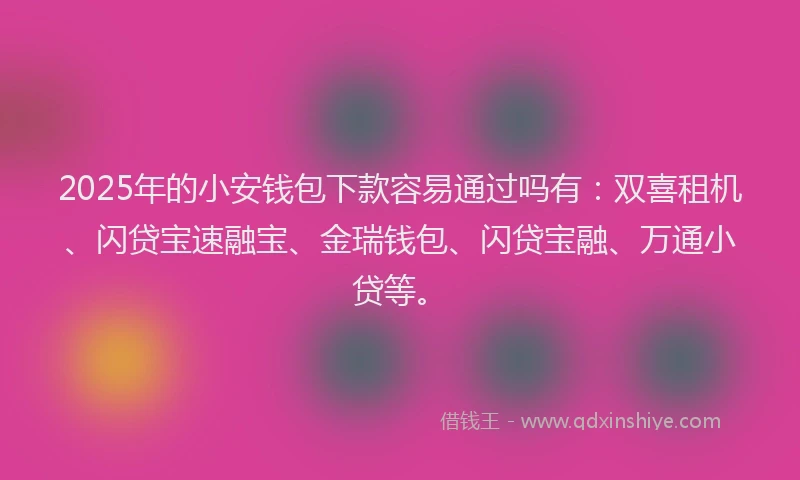 2025年的小安钱包下款容易通过吗有：双喜租机、闪贷宝速融宝、金瑞钱包、闪贷宝融、万通小贷等。