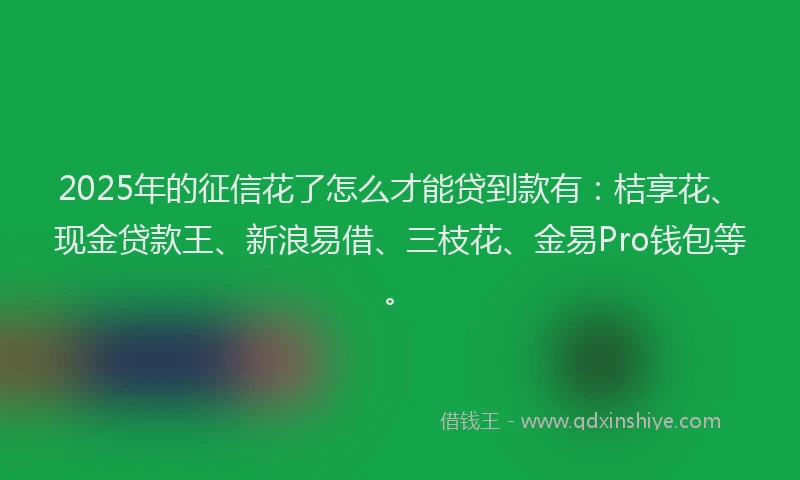 2025年的征信花了怎么才能贷到款有：桔享花、现金贷款王、新浪易借、三枝花、金易Pro钱包等。