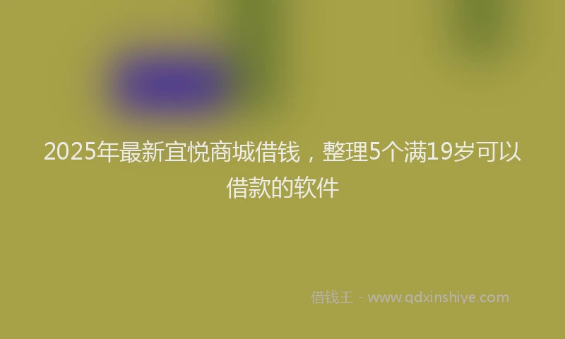 2025年最新宜悦商城借钱，整理5个满19岁可以借款的软件