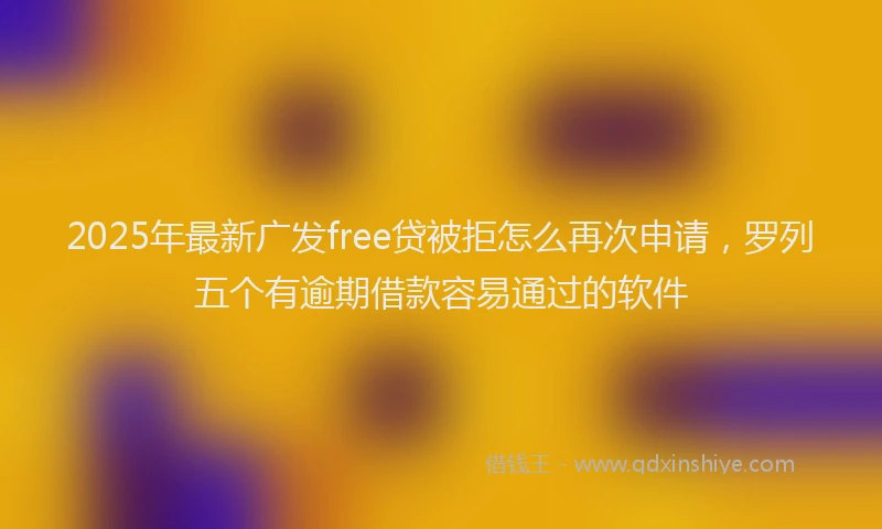 2025年最新广发free贷被拒怎么再次申请，罗列五个有逾期借款容易通过的软件