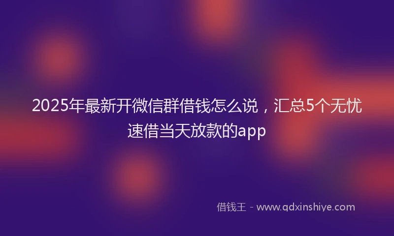 2025年最新开微信群借钱怎么说，汇总5个无忧速借当天放款的app