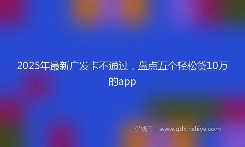 2025年最新广发卡不通过，盘点五个轻松贷10万的app