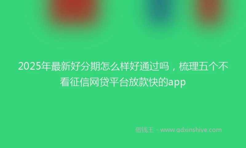 2025年最新好分期怎么样好通过吗，梳理五个不看征信网贷平台放款快的app