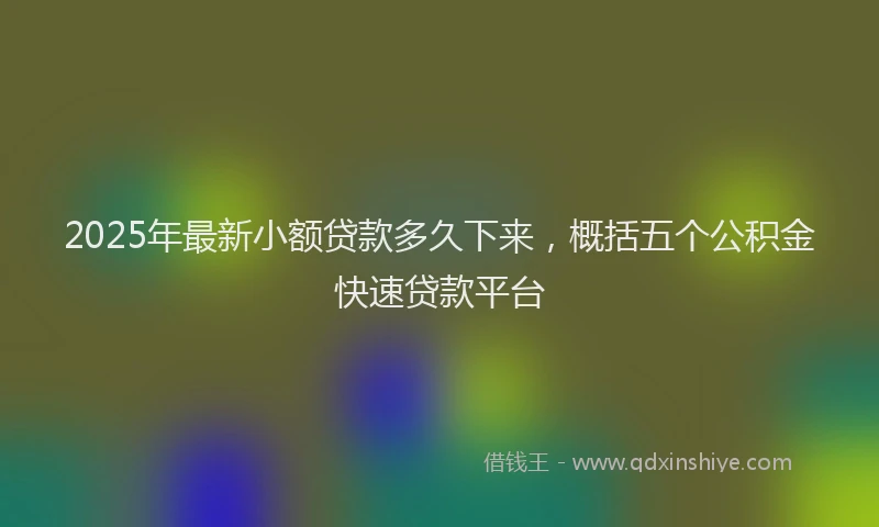 2025年最新小额贷款多久下来，概括五个公积金快速贷款平台