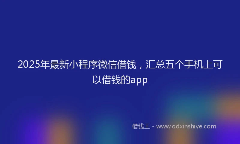 2025年最新小程序微信借钱，汇总五个手机上可以借钱的app