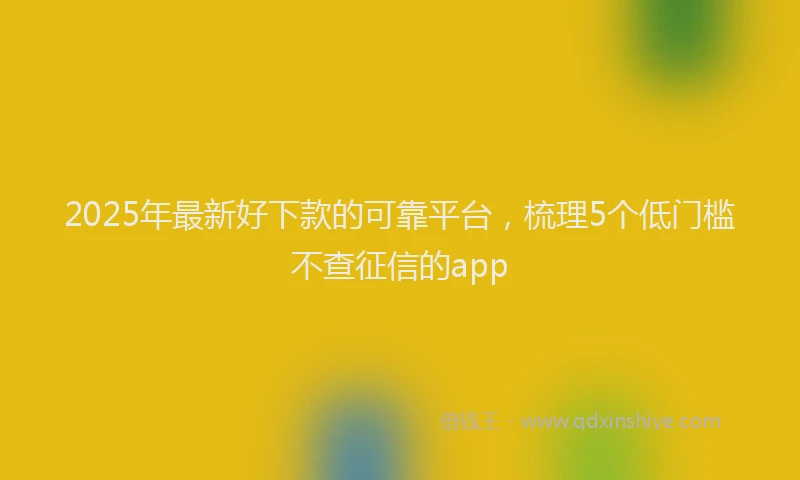 2025年最新好下款的可靠平台，梳理5个低门槛不查征信的app