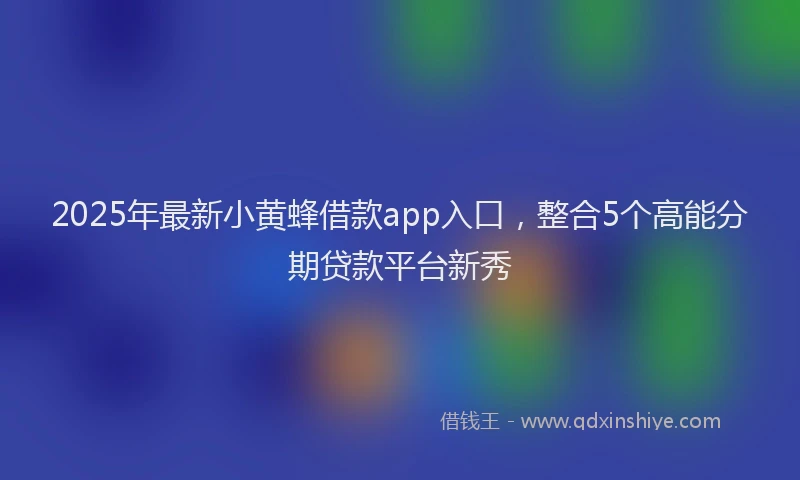 2025年最新小黄蜂借款app入口，整合5个高能分期贷款平台新秀