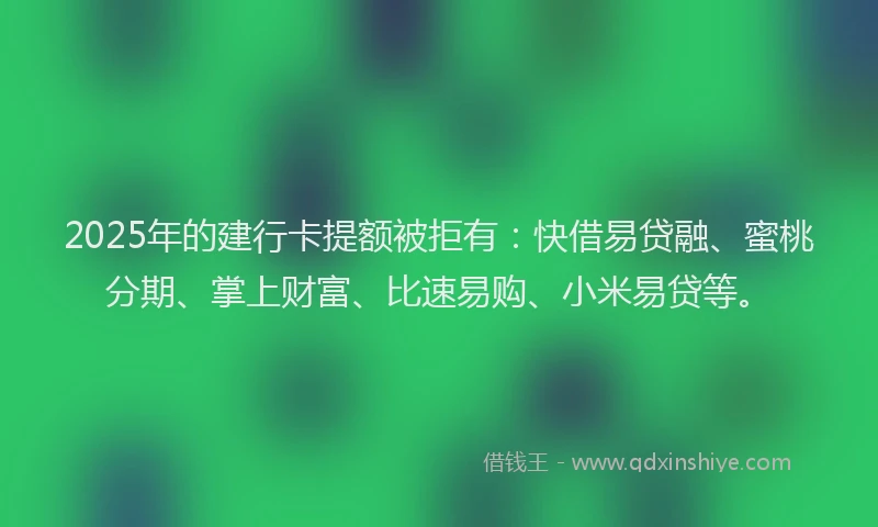 2025年的建行卡提额被拒有：快借易贷融、蜜桃分期、掌上财富、比速易购、小米易贷等。