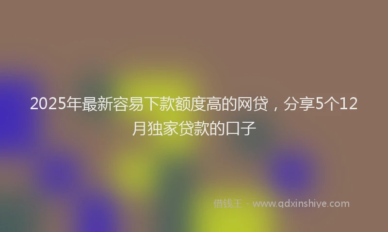 2025年最新容易下款额度高的网贷，分享5个12月独家贷款的口子