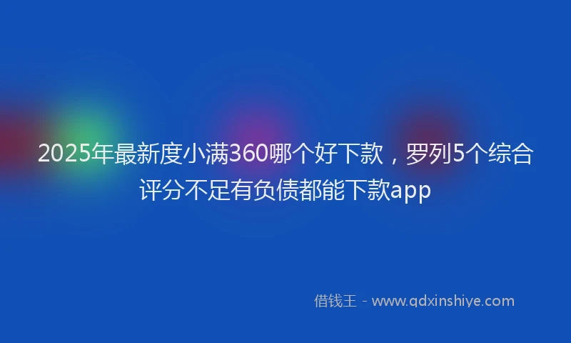 2025年最新度小满360哪个好下款，罗列5个综合评分不足有负债都能下款app