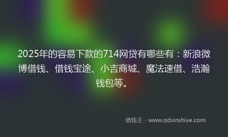 2025年的容易下款的714网贷有哪些有：新浪微博借钱、借钱宝途、小吉商城、魔法速借、浩瀚钱包等。