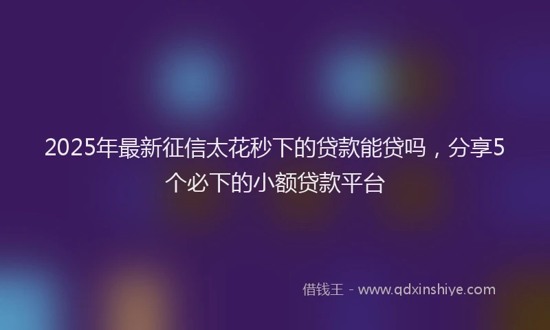 2025年最新征信太花秒下的贷款能贷吗，分享5个必下的小额贷款平台