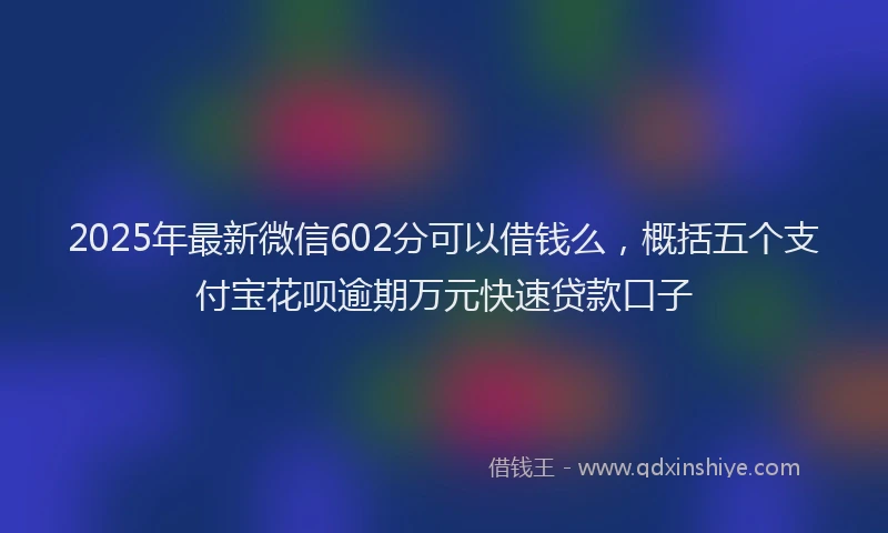 2025年最新微信602分可以借钱么，概括五个支付宝花呗逾期万元快速贷款口子