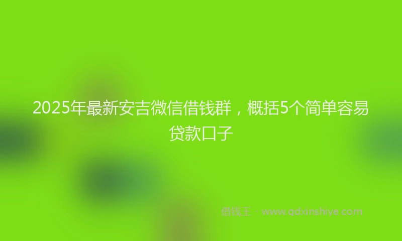 2025年最新安吉微信借钱群，概括5个简单容易贷款口子