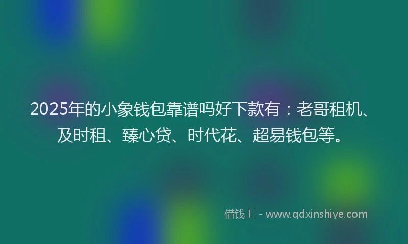 2025年的小象钱包靠谱吗好下款有：老哥租机、及时租、臻心贷、时代花、超易钱包等。