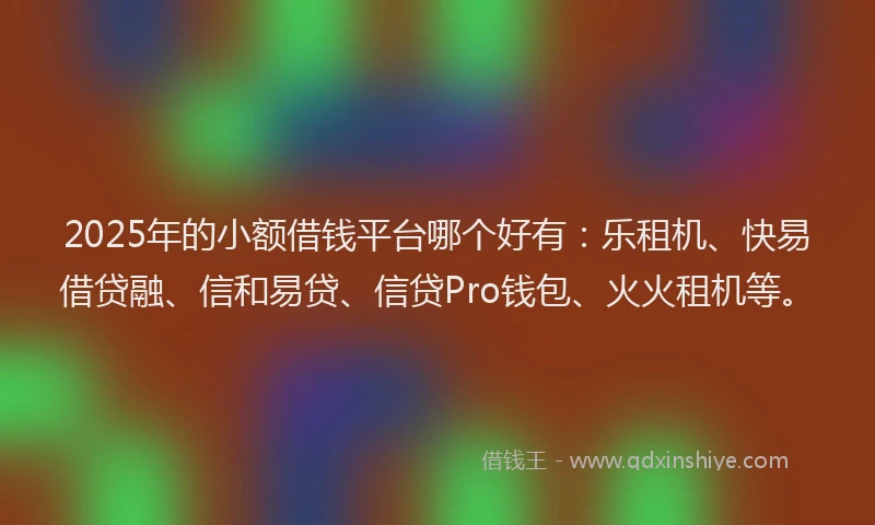 2025年的小额借钱平台哪个好有：乐租机、快易借贷融、信和易贷、信贷Pro钱包、火火租机等。