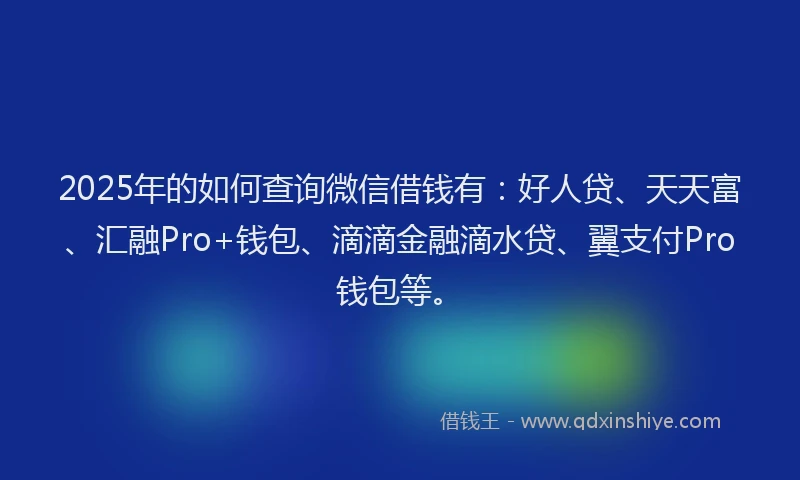 2025年的如何查询微信借钱有：好人贷、天天富、汇融Pro+钱包、滴滴金融滴水贷、翼支付Pro钱包等。
