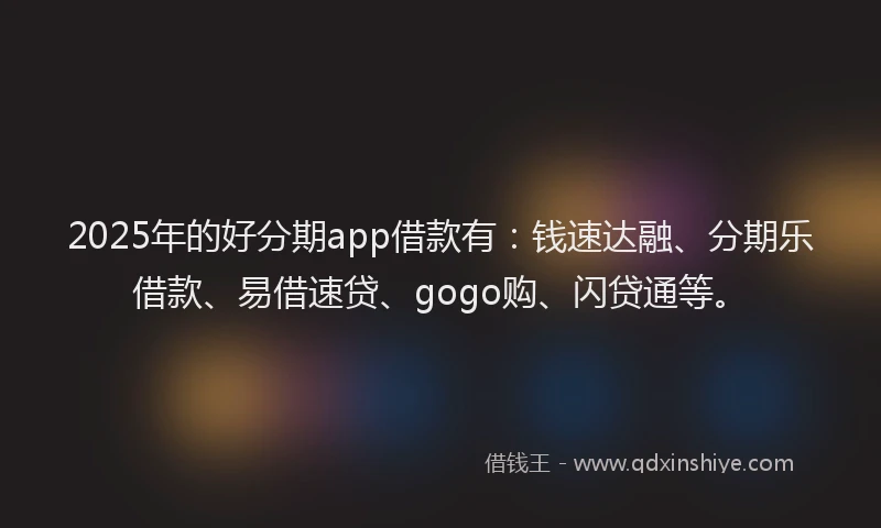 2025年的好分期app借款有：钱速达融、分期乐借款、易借速贷、gogo购、闪贷通等。