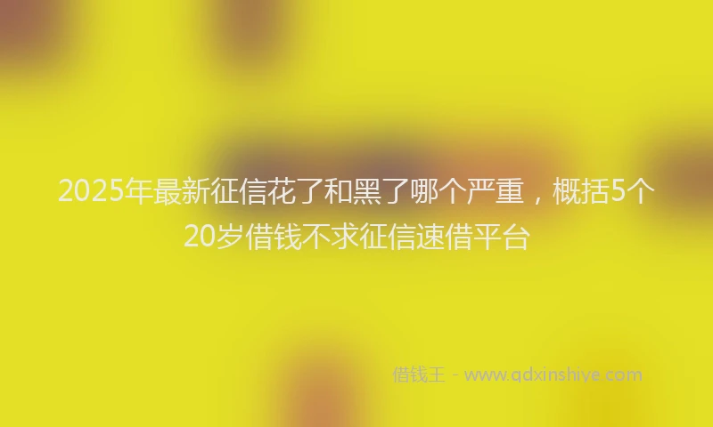 2025年最新征信花了和黑了哪个严重，概括5个20岁借钱不求征信速借平台