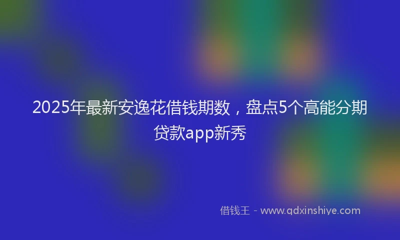 2025年最新安逸花借钱期数，盘点5个高能分期贷款app新秀