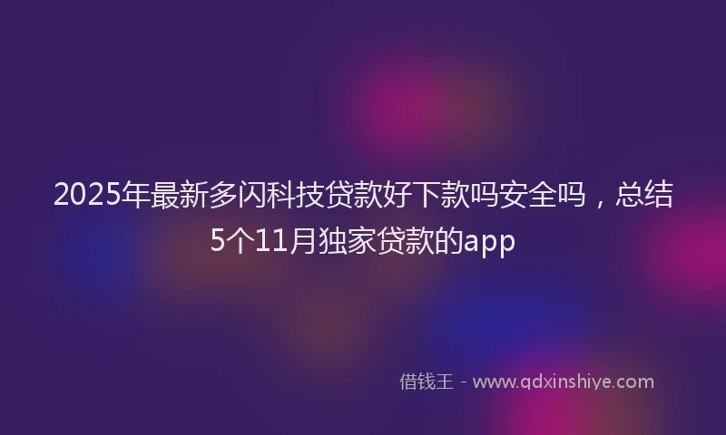 2025年最新多闪科技贷款好下款吗安全吗，总结5个11月独家贷款的app