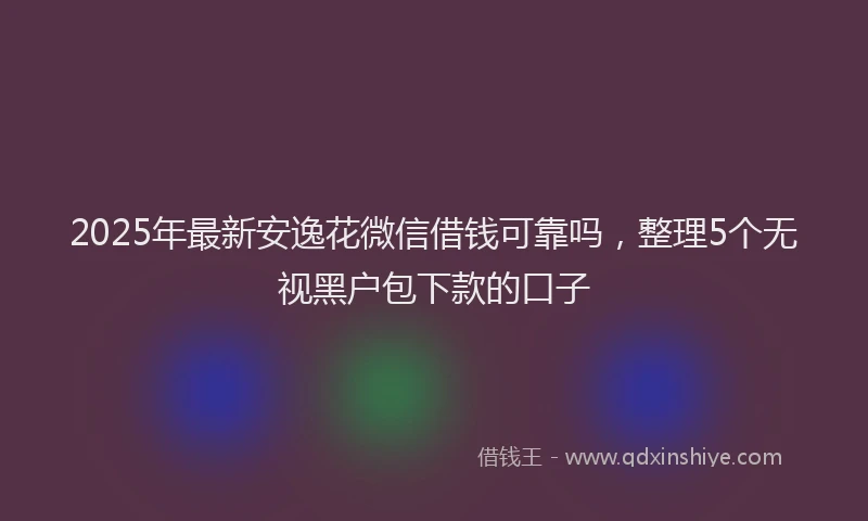2025年最新安逸花微信借钱可靠吗，整理5个无视黑户包下款的口子
