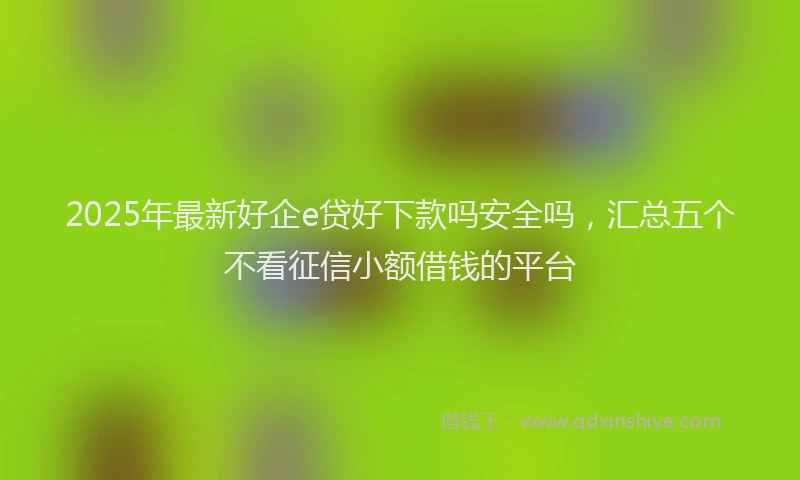 2025年最新好企e贷好下款吗安全吗，汇总五个不看征信小额借钱的平台