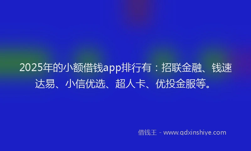 2025年的小额借钱app排行有：招联金融、钱速达易、小信优选、超人卡、优投金服等。
