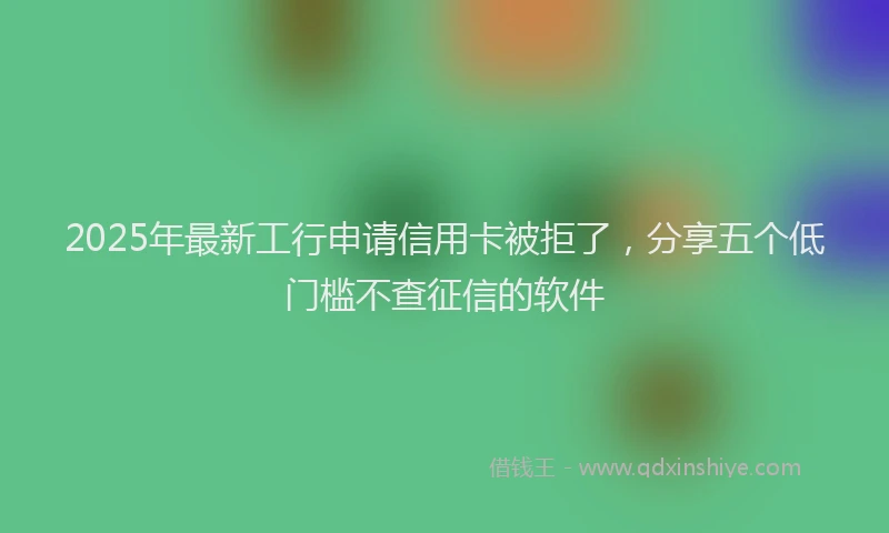 2025年最新工行申请信用卡被拒了，分享五个低门槛不查征信的软件