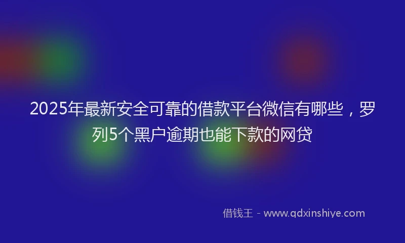 2025年最新安全可靠的借款平台微信有哪些，罗列5个黑户逾期也能下款的网贷