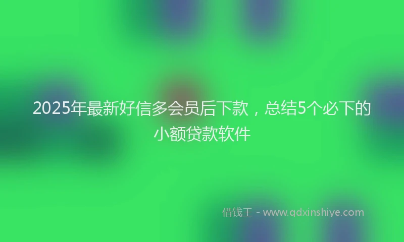 2025年最新好信多会员后下款，总结5个必下的小额贷款软件