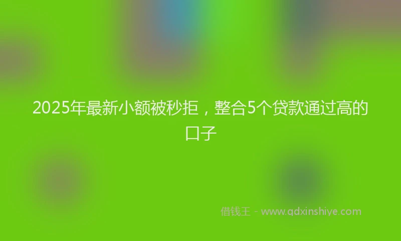 2025年最新小额被秒拒，整合5个贷款通过高的口子